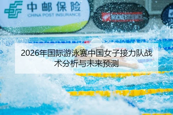 2026年国际游泳赛中国女子接力队战术分析与未来预测