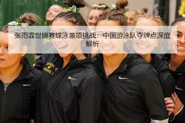 张雨霏世锦赛蝶泳兼项挑战：中国游泳队夺牌点深度解析