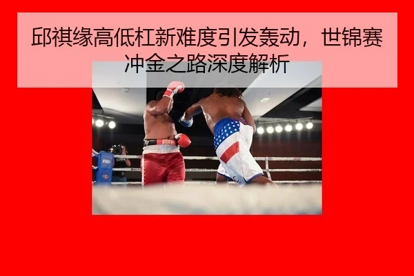邱祺缘高低杠新难度引发轰动，世锦赛冲金之路深度解析