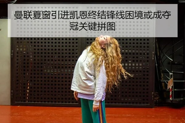 曼联夏窗引进凯恩终结锋线困境或成夺冠关键拼图