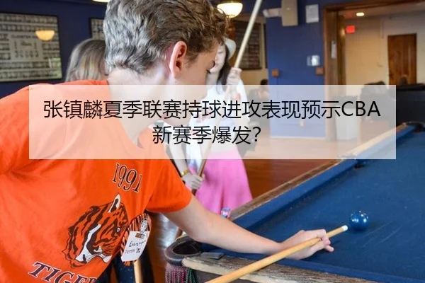 张镇麟夏季联赛持球进攻表现预示CBA新赛季爆发？