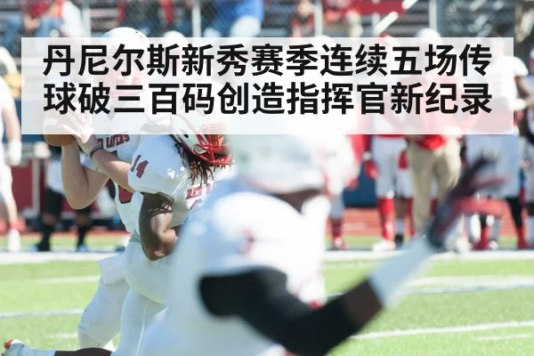 丹尼尔斯新秀赛季连续五场传球破三百码创造指挥官新纪录