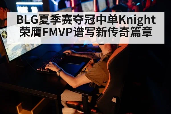 BLG夏季赛夺冠中单Knight荣膺FMVP谱写新传奇篇章