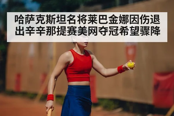 哈萨克斯坦名将莱巴金娜因伤退出辛辛那提赛美网夺冠希望骤降