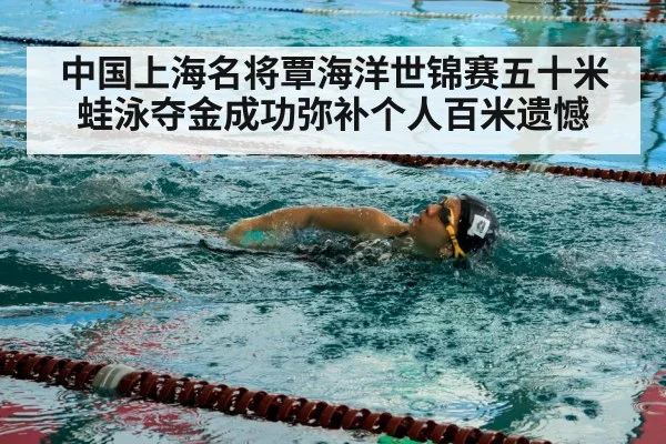 中国上海名将覃海洋世锦赛五十米蛙泳夺金成功弥补个人百米遗憾