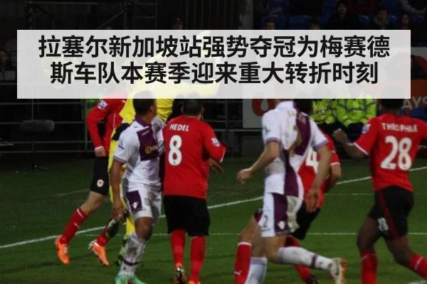 拉塞尔新加坡站强势夺冠为梅赛德斯车队本赛季迎来重大转折时刻