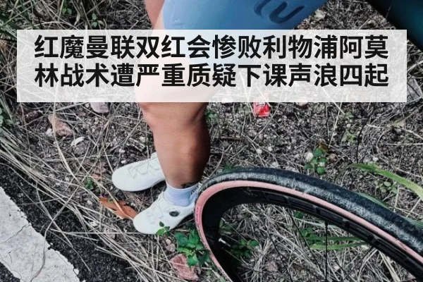 红魔曼联双红会惨败利物浦阿莫林战术遭严重质疑下课声浪四起