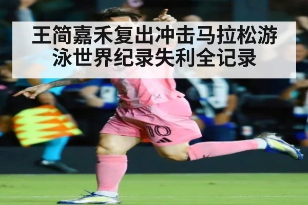 王简嘉禾复出冲击马拉松游泳世界纪录失利全记录