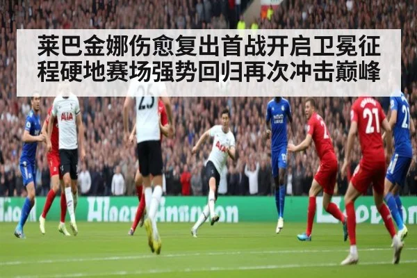 莱巴金娜伤愈复出首战开启卫冕征程硬地赛场强势回归再次冲击巅峰